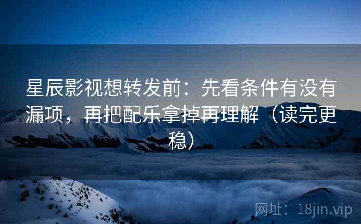 星辰影视想转发前:先看条件有没有漏项,再把配乐拿掉再理解(读完更稳) 第2张 星辰影视想转发前:先看条件有没有漏项,再把配乐拿掉再理解(读完更稳) 第2张