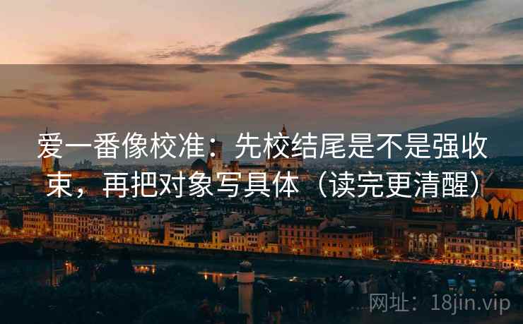 爱一番像校准:先校结尾是不是强收束,再把对象写具体(读完更清醒) 第1张 爱一番像校准:先校结尾是不是强收束,再把对象写具体(读完更清醒) 第1张