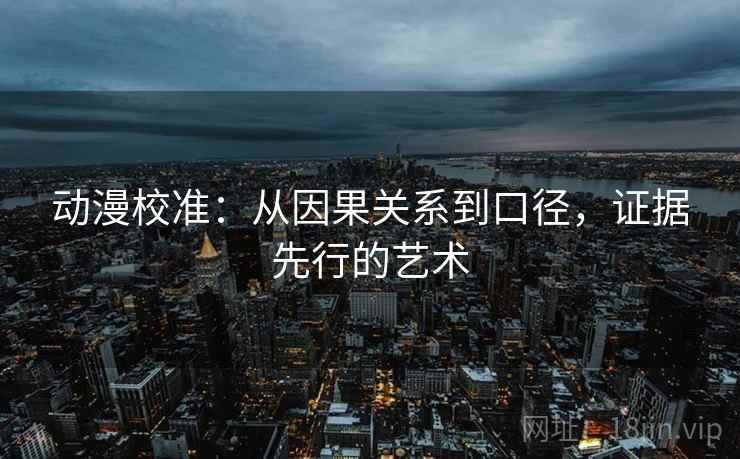 动漫校准：从因果关系到口径，证据先行的艺术