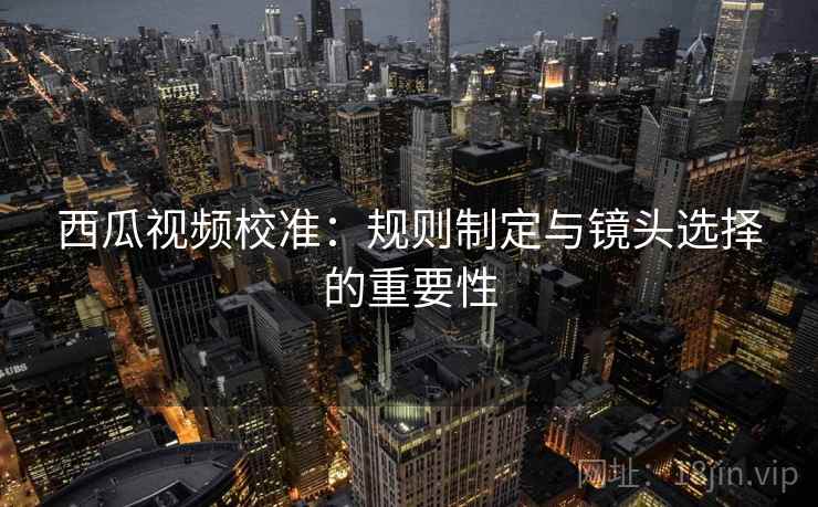 西瓜视频校准：规则制定与镜头选择的重要性  第2张