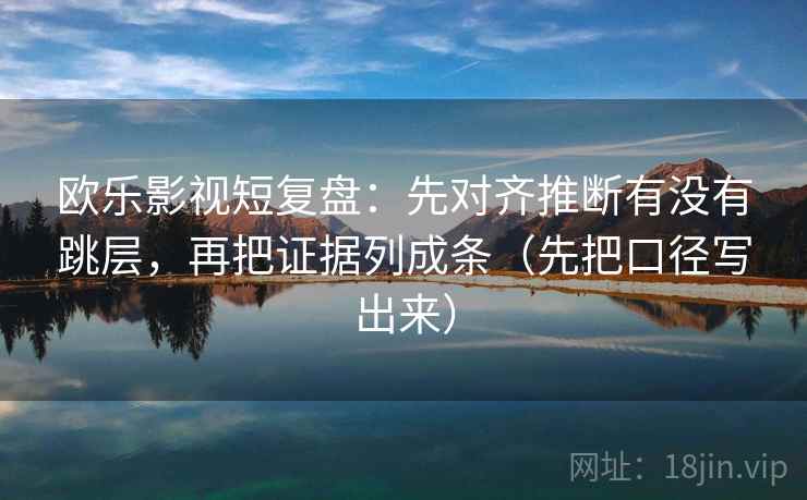 欧乐影视短复盘:先对齐推断有没有跳层,再把证据列成条(先把口径写出来) 第2张 欧乐影视短复盘:先对齐推断有没有跳层,再把证据列成条(先把口径写出来) 第2张