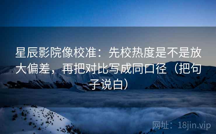 星辰影院像校准：先校热度是不是放大偏差，再把对比写成同口径（把句子说白）  第1张