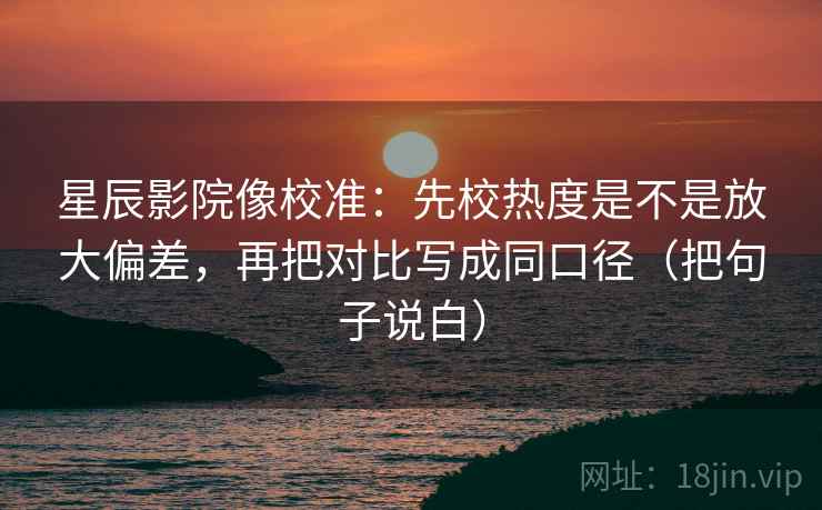 星辰影院像校准：先校热度是不是放大偏差，再把对比写成同口径（把句子说白）  第2张