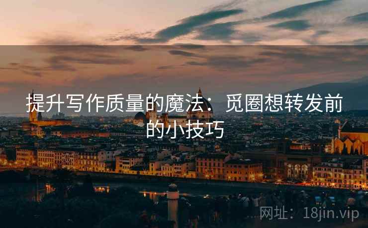 提升写作质量的魔法:觅圈想转发前的小技巧 第2张 提升写作质量的魔法:觅圈想转发前的小技巧 第2张