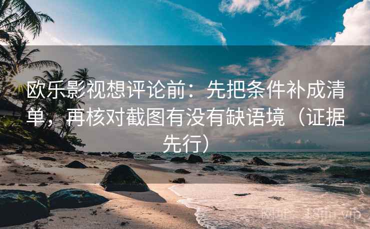 欧乐影视想评论前：先把条件补成清单，再核对截图有没有缺语境（证据先行）